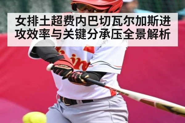 女排土超费内巴切瓦尔加斯进攻效率与关键分承压全景解析