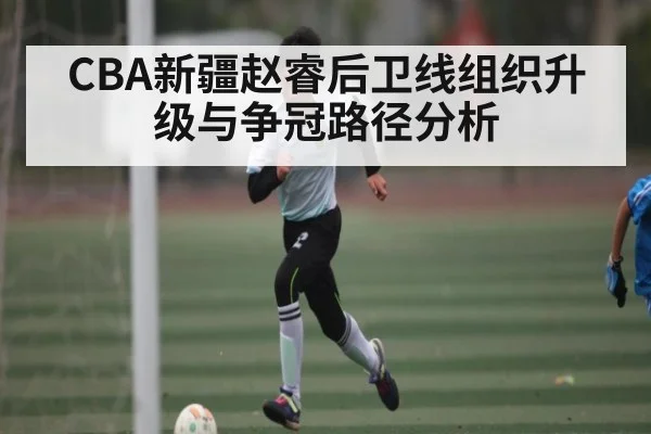 CBA新疆赵睿后卫线组织升级与争冠路径分析