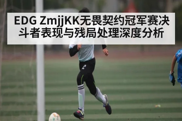 EDG ZmjjKK无畏契约冠军赛决斗者表现与残局处理深度分析