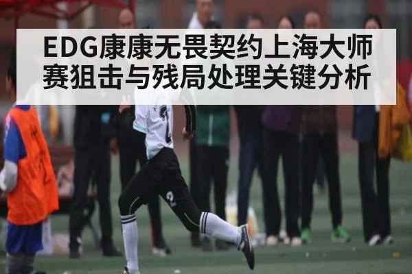 EDG康康无畏契约上海大师赛狙击与残局处理关键分析
